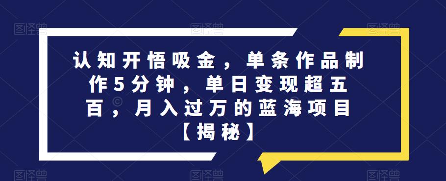 认知开悟吸金，单条作品制作5分钟，单日变现超五百，月入过万的蓝海项目【揭秘】-圆梦资源网