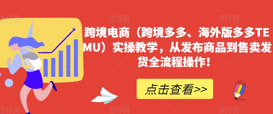 跨境电商（跨境多多、海外版多多TEMU）实操教学，从发布商品到售卖发货全流程操作！-圆梦资源网