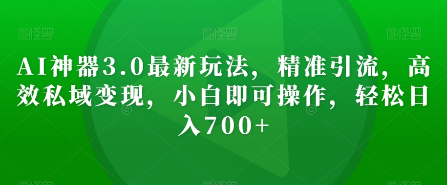 AI神器3.0最新玩法，精准引流，高效私域变现，小白即可操作，轻松日入700+【揭秘】-圆梦资源网