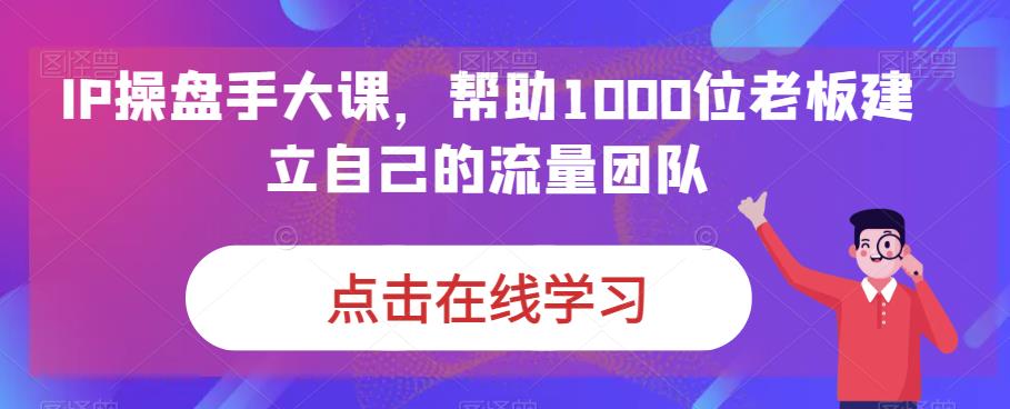 IP操盘手大课，帮助1000位老板建立自己的流量团队-圆梦资源网