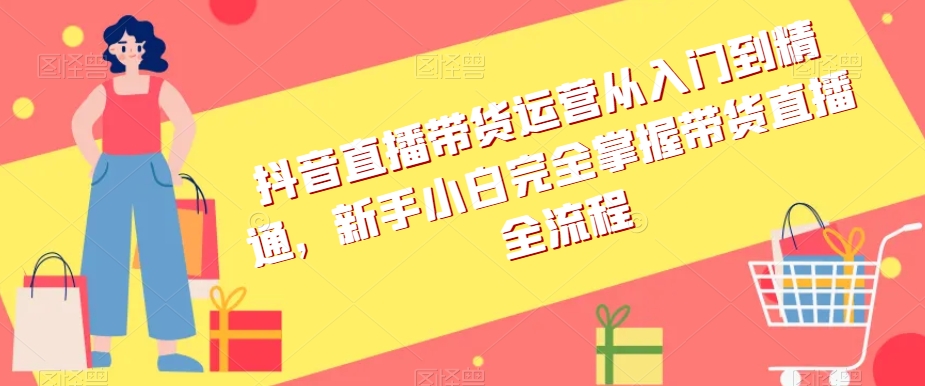 抖音直播带货运营从入门到精通，新手小白完全掌握带货直播全流程-圆梦资源网