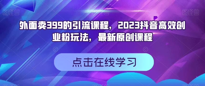 外面卖399的引流课程，2023抖音高效创业粉玩法，最新原创课程-圆梦资源网