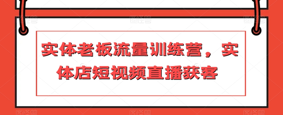 实体老板流量训练营，实体店短视频直播获客-圆梦资源网