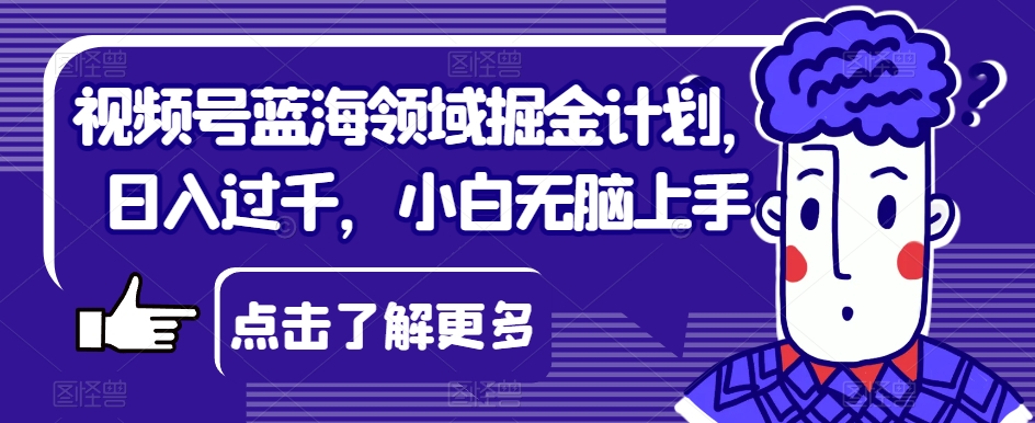 视频号蓝海领域掘金计划，日入过千，小白无脑上手【揭秘】-圆梦资源网