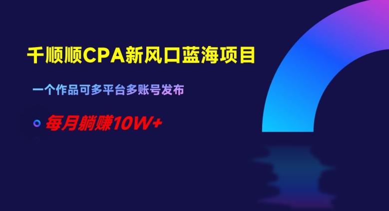 千顺顺CPA新风口蓝海项目，一个作品可多平台多账号发布，每月躺赚10W+【揭秘】-圆梦资源网