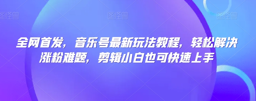 全网首发，音乐号最新玩法教程，轻松解决涨粉难题，剪辑小白也可快速上手-圆梦资源网