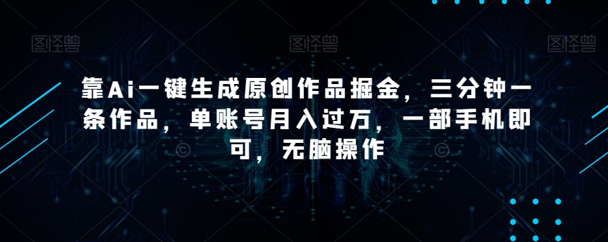 靠Ai一键生成原创作品掘金，三分钟一条作品，单账号月入过万，一部手机即可，无脑操作【揭秘】-圆梦资源网