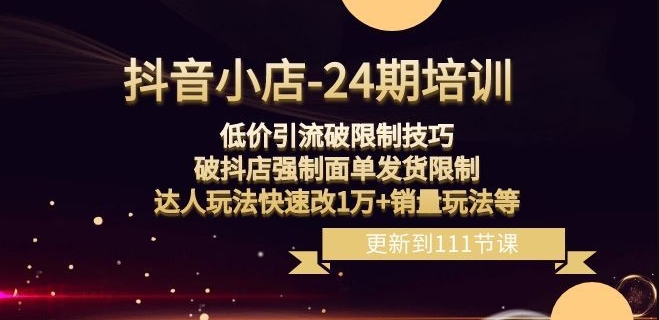 抖音小店-24期：低价引流破限制技巧，破抖店强制面单发货限制，达人玩法快速改1万+销量玩法等-圆梦资源网