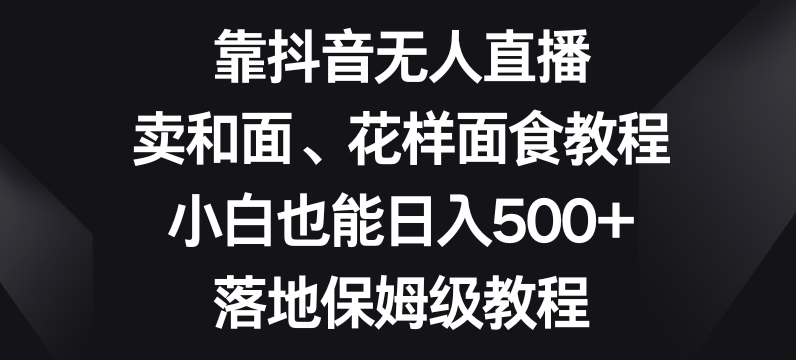 靠抖音无人直播，卖和面、花样面试教程，小白也能日入500+，落地保姆级教程【揭秘】-圆梦资源网