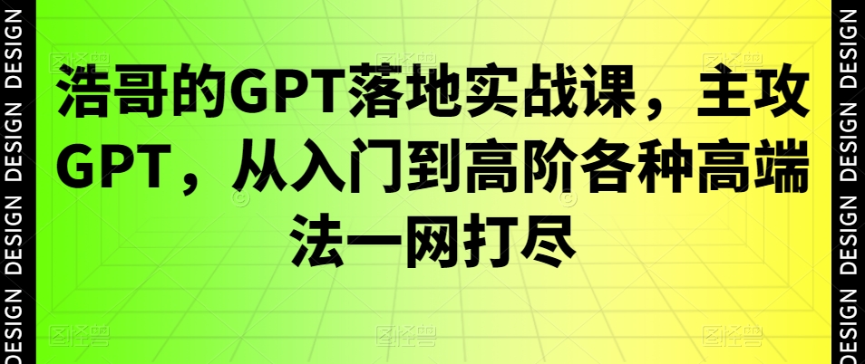 浩哥的GPT落地实战课，主攻GPT，从入门到高阶各种高端法一网打尽-圆梦资源网