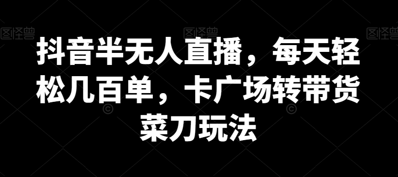 抖音半无人直播，每天轻松几百单，卡广场转带货菜刀玩法【揭秘】-圆梦资源网