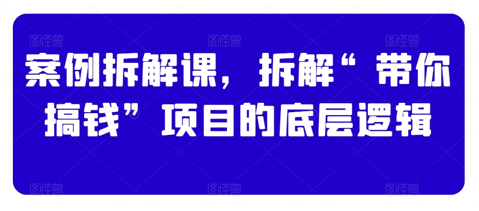 案例拆解课，拆解“带你搞钱”项目的底层逻辑-圆梦资源网