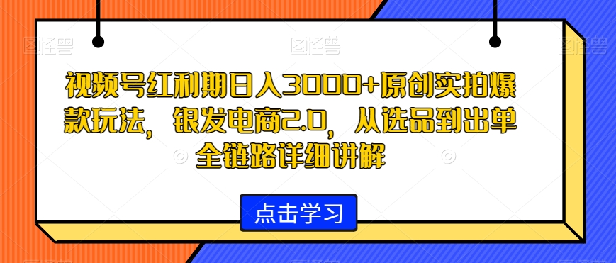 视频号红利期日入3000+原创实拍爆款玩法，银发电商2.0，从选品到出单全链路详细讲解【揭秘】-圆梦资源网