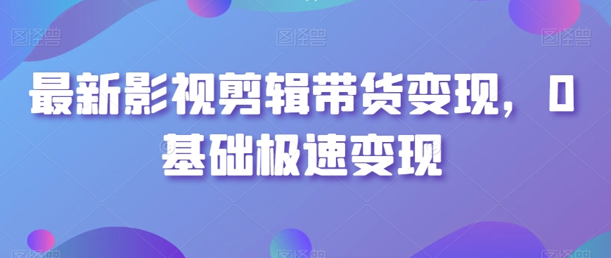 最新影视剪辑带货变现，0基础极速变现-圆梦资源网