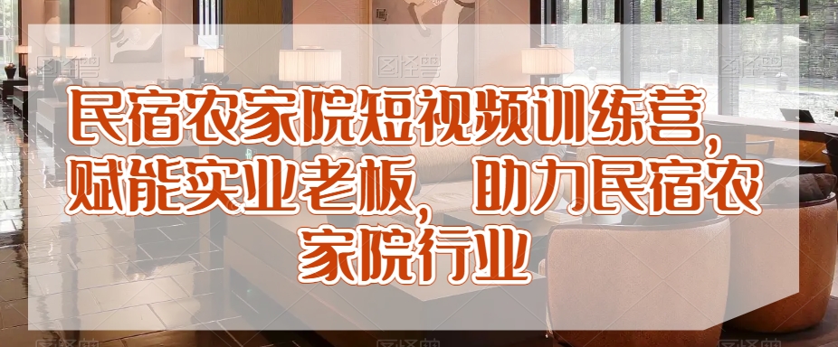 民宿农家院短视频训练营，赋能实业老板，助力民宿农家院行业-圆梦资源网