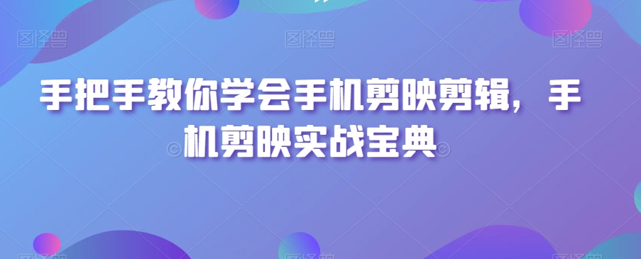 手把手教你学会手机剪映剪辑，手机剪映实战宝典-圆梦资源网