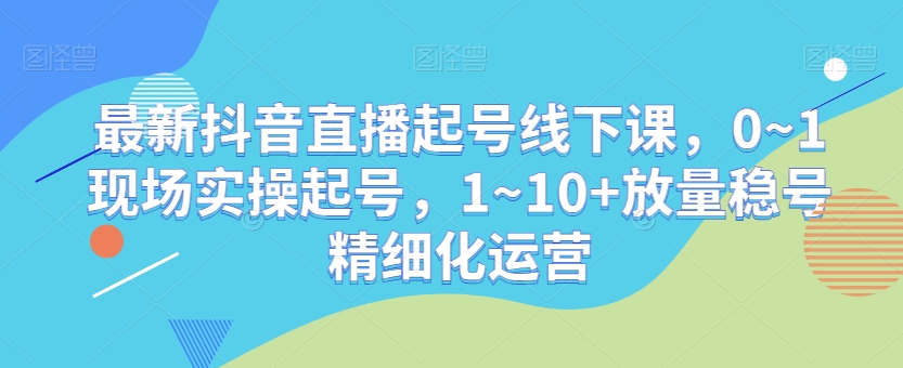 最新抖音直播起号线下课，0~1现场实操起号，1~10+放量稳号精细化运营-圆梦资源网