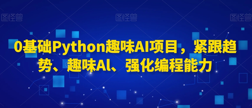 0基础Python趣味AI项目，紧跟趋势、趣味Al、强化编程能力-圆梦资源网