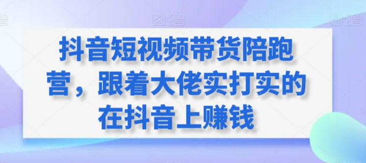 抖音短视频带货陪跑营，跟着大佬实打实的在抖音上赚钱-圆梦资源网