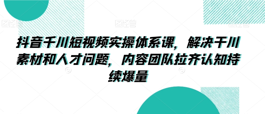 抖音千川短视频实操体系课，解决干川素材和人才问题，内容团队拉齐认知持续爆量-圆梦资源网