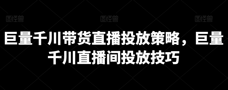 巨量千川带货直播投放策略，巨量千川直播间投放技巧-圆梦资源网