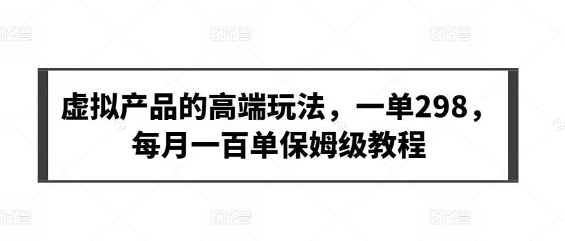 虚拟产品的高端玩法，一单298，每月一百单保姆级教程【揭秘】-圆梦资源网