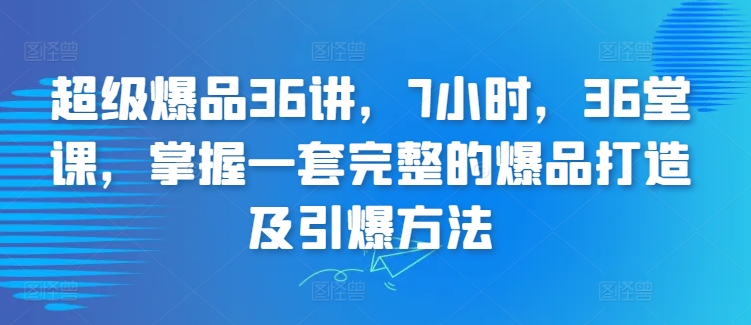 超级爆品36讲，7小时，36堂课，掌握一套完整的爆品打造及引爆方法-圆梦资源网