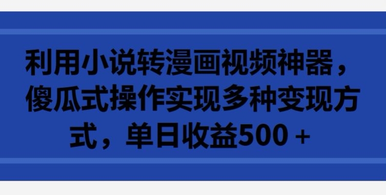 利用小说转漫画视频神器，傻瓜式操作实现多种变现方式，单日收益500+【揭秘】-圆梦资源网