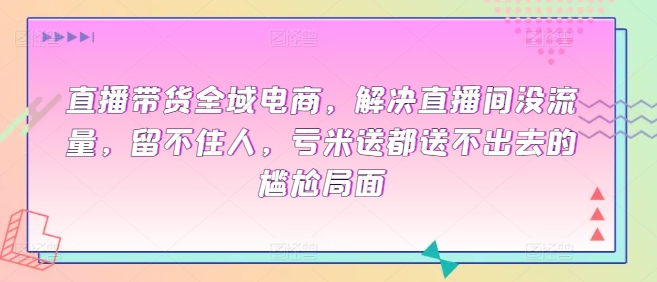 直播带货全域电商，解决直播间没流量，留不住人，亏米送都送不出去的尴尬局面-圆梦资源网