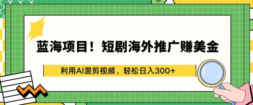 蓝海项目!短剧海外推广赚美金，利用AI混剪视频，轻松日入300+【揭秘】-圆梦资源网