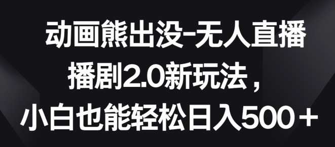 动画熊出没-无人直播播剧2.0新玩法，小白也能轻松日入500+【揭秘】-圆梦资源网