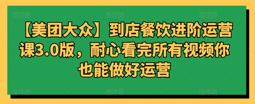 【美团大众】到店餐饮进阶运营课3.0版，耐心看完所有视频你也能做好运营-圆梦资源网