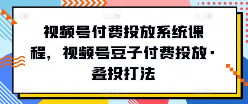 视频号付费投放系统课程，视频号豆子付费投放·叠投打法-圆梦资源网