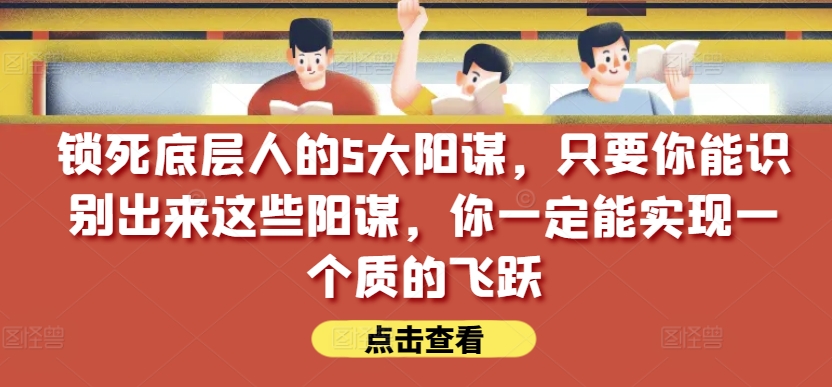 锁死底层人的5大阳谋，只要你能识别出来这些阳谋，你一定能实现一个质的飞跃【付费文章】-圆梦资源网