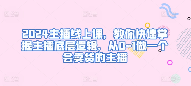 2024主播线上课，教你快速掌握主播底层逻辑，从0-1做一个会卖货的主播-圆梦资源网