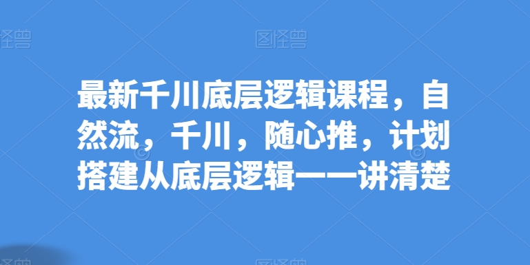 最新千川底层逻辑课程，自然流，千川，随心推，计划搭建从底层逻辑一一讲清楚-圆梦资源网