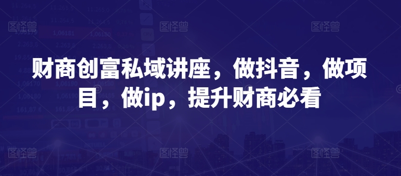 财商创富私域讲座，做抖音，做项目，做ip，提升财商必看-圆梦资源网