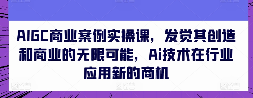 AIGC商业案例实操课，发觉其创造和商业的无限可能，Ai技术在行业应用新的商机-圆梦资源网