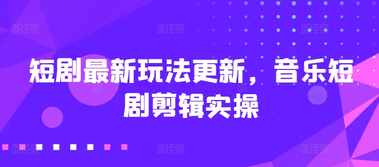 短剧最新玩法更新，音乐短剧剪辑实操【揭秘】-圆梦资源网