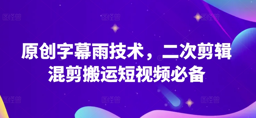 原创字幕雨技术，二次剪辑混剪搬运短视频必备【揭秘】-圆梦资源网