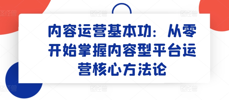 内容运营基本功：从零开始掌握内容型平台运营核心方法论-圆梦资源网