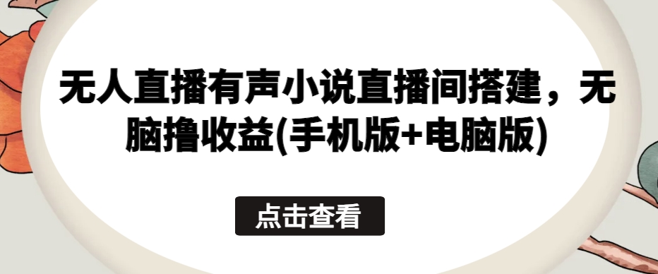 无人直播有声小说直播间搭建，无脑撸收益(手机版+电脑版)-圆梦资源网