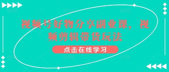 视频号好物分享副业课，视频剪辑带货玩法-圆梦资源网