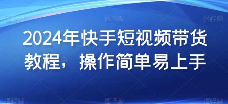 2024年快手短视频带货教程，操作简单易上手-圆梦资源网