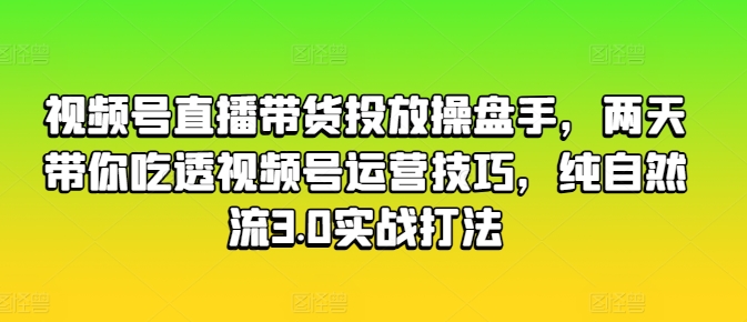 视频号直播带货投放操盘手，两天带你吃透视频号运营技巧，纯自然流3.0实战打法-圆梦资源网