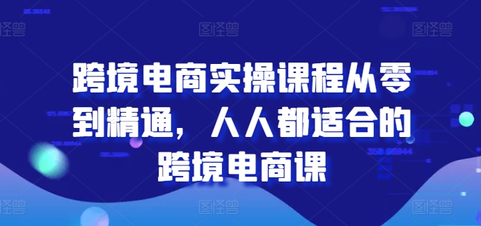 跨境电商实操课程从零到精通，人人都适合的跨境电商课-圆梦资源网