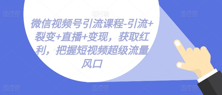 微信视频号引流课程-引流+裂变+直播+变现，获取红利，把握短视频超级流量风口-圆梦资源网