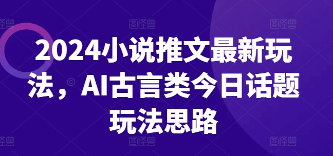 2024小说推文最新玩法，AI古言类今日话题玩法思路-圆梦资源网