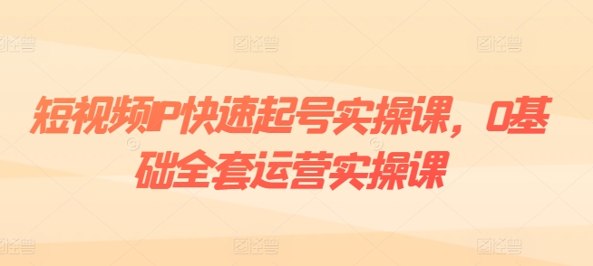 短视频IP快速起号实操课，0基础全套运营实操课，爆款内容设计+粉丝运营+内容变现-圆梦资源网