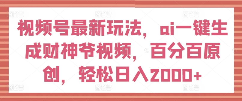 视频号最新玩法，ai一键生成财神爷视频，百分百原创，轻松日入2000+【揭秘】-圆梦资源网